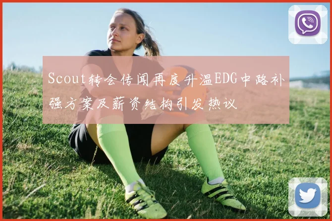 Scout转会传闻再度升温EDG中路补强方案及薪资结构引发热议