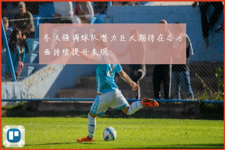 齐沃强调球队潜力巨大期待在各方面持续提升表现